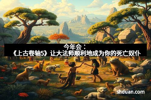 今年会：《上古卷轴5》让大法师顺利地成为你的死亡奴仆