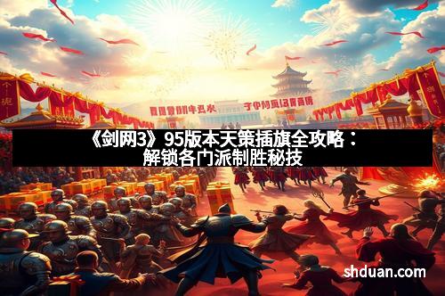 《剑网3》95版本天策插旗全攻略：解锁各门派制胜秘技