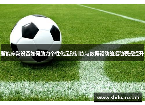 智能穿戴设备如何助力个性化足球训练与数据驱动的运动表现提升