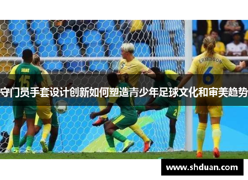 守门员手套设计创新如何塑造青少年足球文化和审美趋势